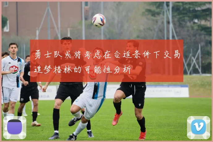 勇士队或将考虑在合适条件下交易追梦格林的可能性分析
