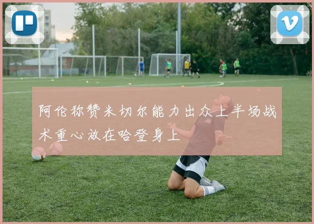 阿伦称赞米切尔能力出众上半场战术重心放在哈登身上