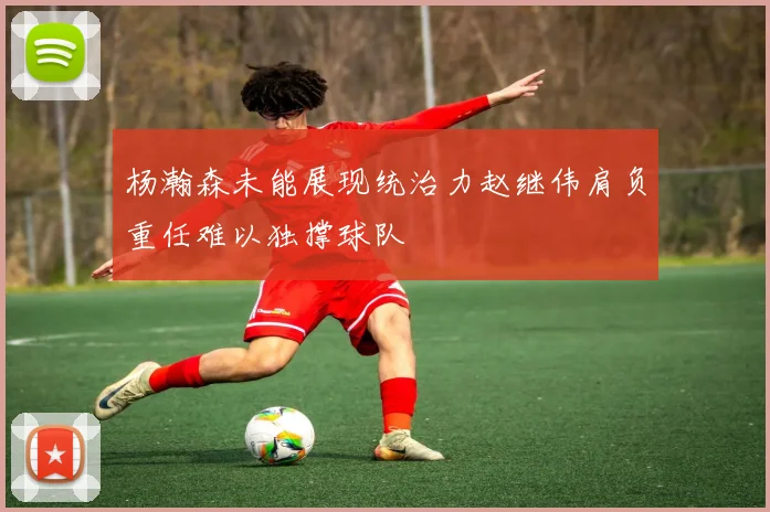 杨瀚森未能展现统治力赵继伟肩负重任难以独撑球队