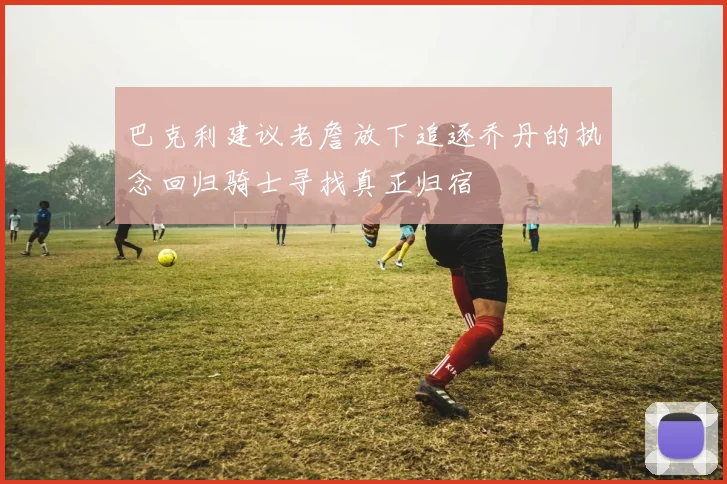 巴克利建议老詹放下追逐乔丹的执念回归骑士寻找真正归宿