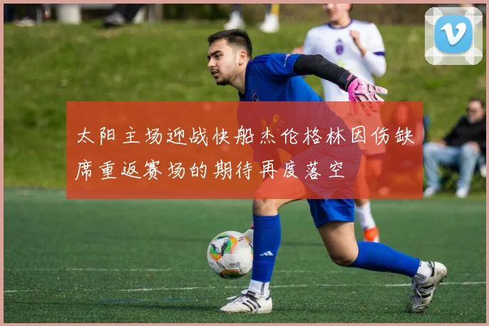 太阳主场迎战快船杰伦格林因伤缺席重返赛场的期待再度落空