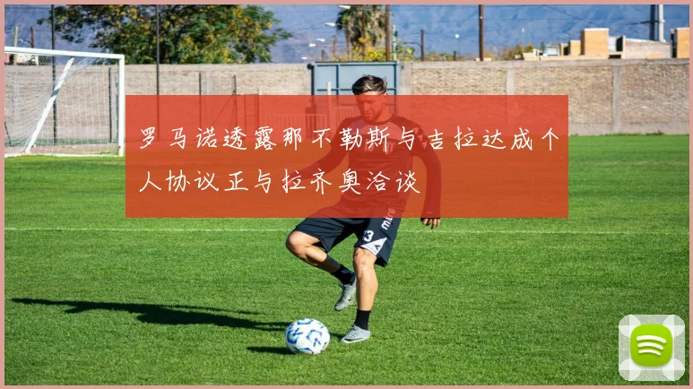 罗马诺透露那不勒斯与吉拉达成个人协议正与拉齐奥洽谈
