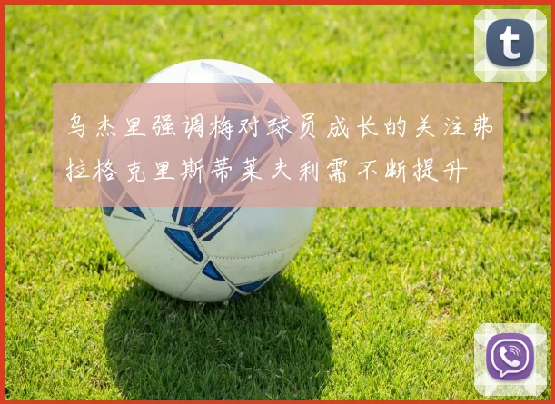 乌杰里强调梅对球员成长的关注弗拉格克里斯蒂莱夫利需不断提升