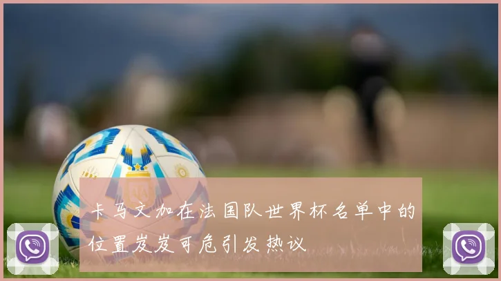 卡马文加在法国队世界杯名单中的位置岌岌可危引发热议