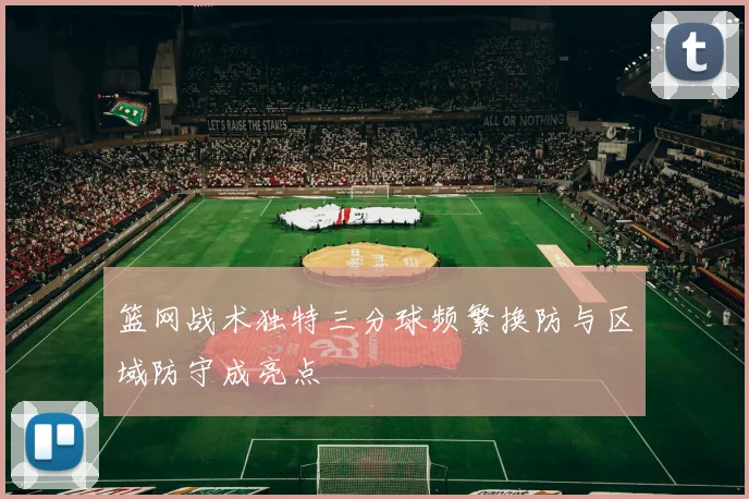 篮网战术独特三分球频繁换防与区域防守成亮点