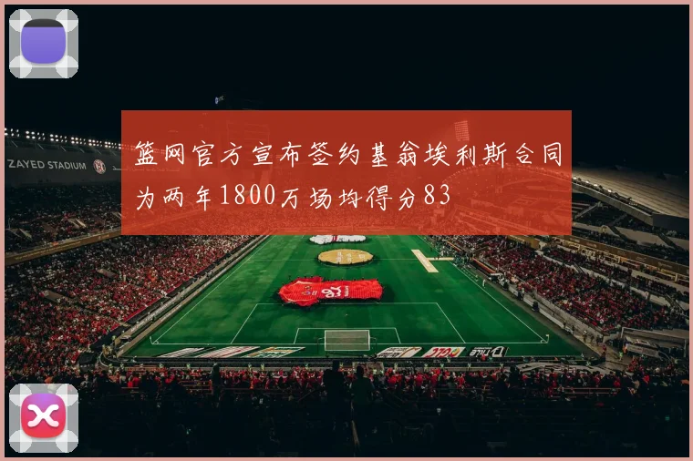 篮网官方宣布签约基翁埃利斯合同为两年1800万场均得分83