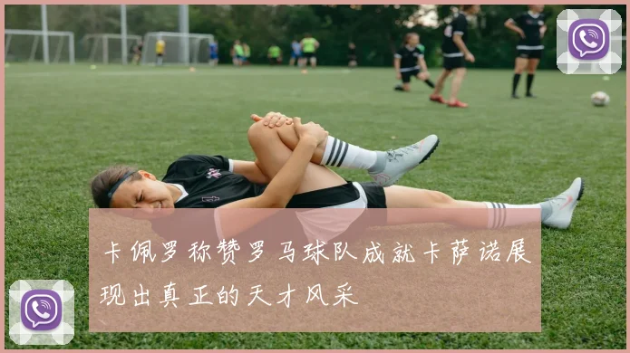 卡佩罗称赞罗马球队成就卡萨诺展现出真正的天才风采