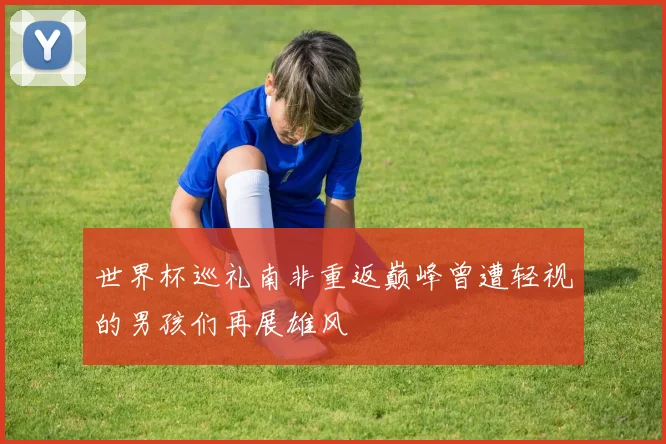 世界杯巡礼南非重返巅峰曾遭轻视的男孩们再展雄风