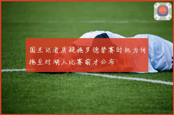 国王记者质疑施罗德禁赛时机为何拖至对湖人比赛前才公布