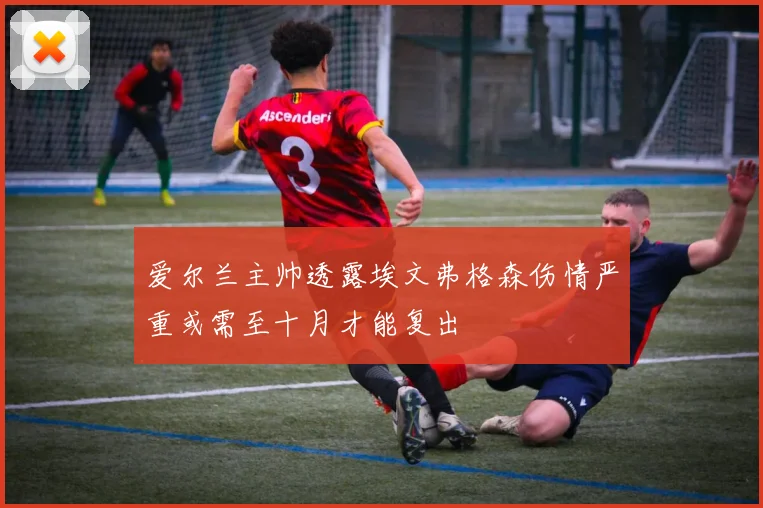 爱尔兰主帅透露埃文弗格森伤情严重或需至十月才能复出