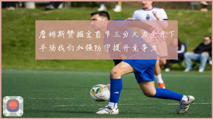 詹姆斯赞掘金首节三分火力全开下半场我们加强防守提升竞争力