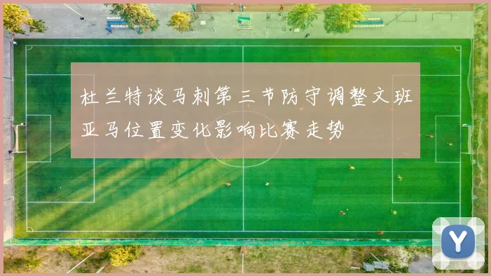 杜兰特谈马刺第三节防守调整文班亚马位置变化影响比赛走势