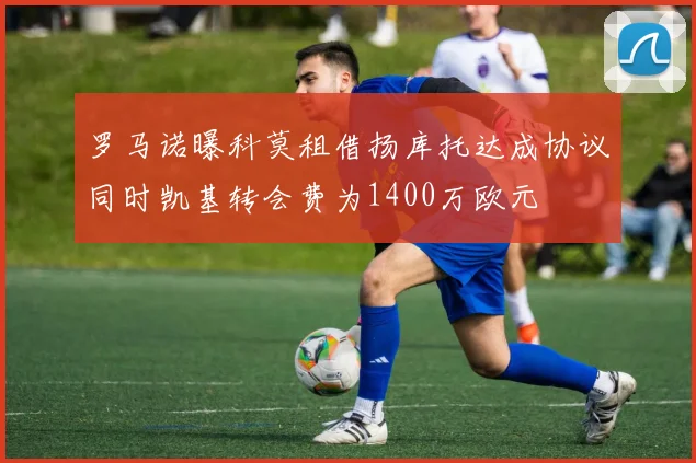 罗马诺曝科莫租借扬库托达成协议同时凯基转会费为1400万欧元