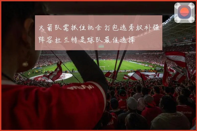 火箭队需抓住机会打包选秀权补强阵容杜兰特是球队最佳选择