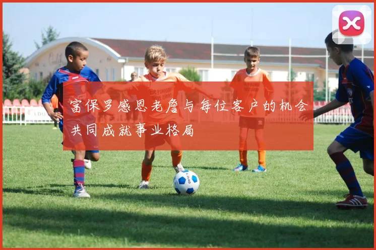 富保罗感恩老詹与每位客户的机会共同成就事业格局