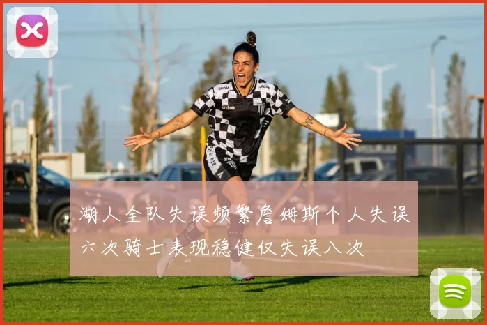 湖人全队失误频繁詹姆斯个人失误六次骑士表现稳健仅失误八次