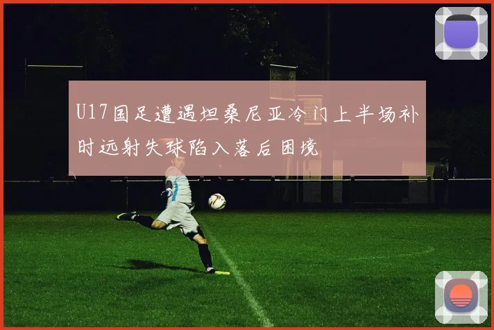 U17国足遭遇坦桑尼亚冷门上半场补时远射失球陷入落后困境