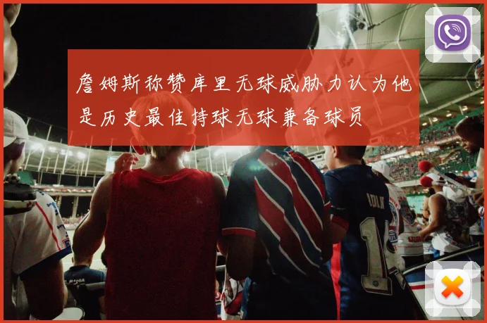 詹姆斯称赞库里无球威胁力认为他是历史最佳持球无球兼备球员