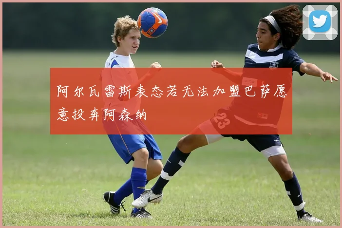 阿尔瓦雷斯表态若无法加盟巴萨愿意投奔阿森纳