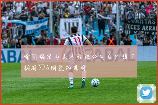 徐昕确定与美方经纪公司合作旗下拥有NBA明星约基奇