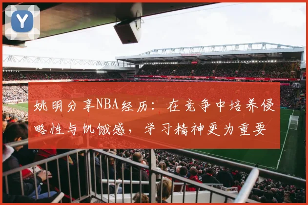 姚明分享NBA经历：在竞争中培养侵略性与饥饿感，学习精神更为重要