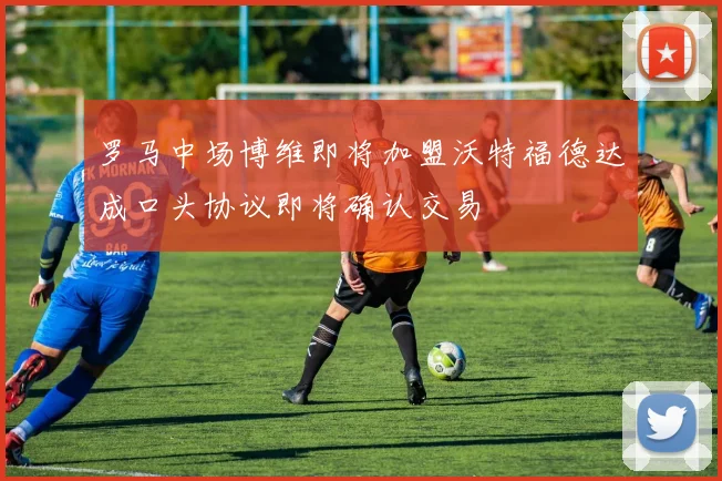 罗马中场博维即将加盟沃特福德达成口头协议即将确认交易