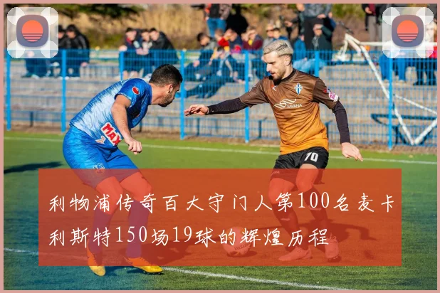利物浦传奇百大守门人第100名麦卡利斯特150场19球的辉煌历程