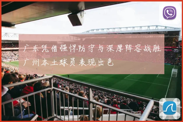 广东凭借强悍防守与深厚阵容战胜广州本土球员表现出色