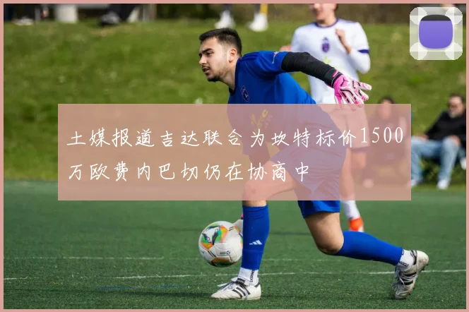 土媒报道吉达联合为坎特标价1500万欧费内巴切仍在协商中